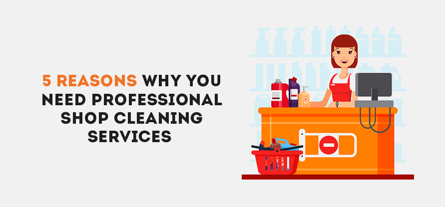  5 Reasons Why You Need Professional Shop Cleaning Services